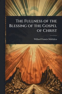 Willard Francis Mallalieu - Fullness of the Blessing of the Gospel of Christ, Häftad