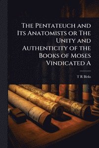 bokomslag The Pentateuch and Its Anatomists or The Unity and Authenticity of the Books of Moses Vindicated A