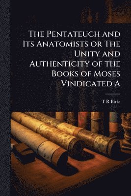 bokomslag The Pentateuch and Its Anatomists or The Unity and Authenticity of the Books of Moses Vindicated A