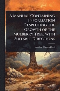 bokomslag Manual Containing Information Respecting the Growth of the Mulberry Tree, With Suitable Directions