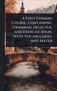 bokomslag First German Course, Containing Grammar, Delectus, and Exercise-book, With Vocabularies, and Mater