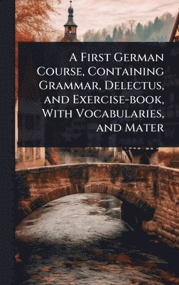 bokomslag First German Course, Containing Grammar, Delectus, and Exercise-book, With Vocabularies, and Mater
