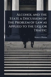 bokomslag Alcohol and the State a Discussion of the Problem of Law as Applied to the Liquor Traffic