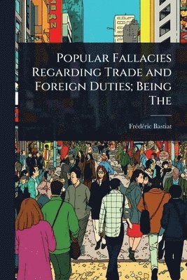 Frã(c)Dã(c)Ric Bastiat, FrÃ©dÃ©ric Bastiat - Popular Fallacies Regarding Trade and Foreign Duties; Being The, Häftad