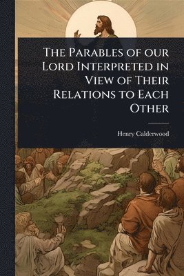 Henry Calderwood - Parables of our Lord Interpreted in View of Their Relations to Each Other, Häftad