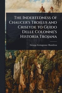 bokomslag The Indebtedness of Chaucer's Troilus and Criseyde to Guido Delle Colonne's Historia Trojana