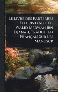 bokomslag Le Livre des Parterres Fleuris d'Abou'l-Walid Merwan ibn Djanah, Traduit en Français Sur Les Manuscr