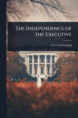 Grover Cleveland - Independence of the Executive, Häftad
