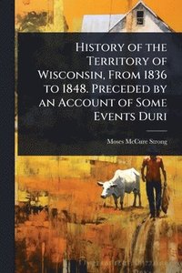 bokomslag History of the Territory of Wisconsin, From 1836 to 1848. Preceded by an Account of Some Events Duri