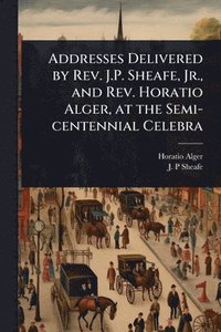 bokomslag Addresses Delivered by Rev. J.P. Sheafe, Jr., and Rev. Horatio Alger, at the Semi-centennial Celebra