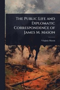 bokomslag Public Life and Diplomatic Correspondence of James M. Mason