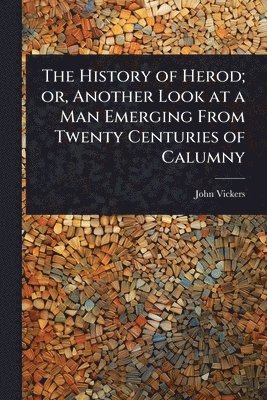 History of Herod; or, Another Look at a Man Emerging From Twenty Centuries of Calumny