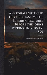bokomslag What Shall we Think of Christianity? The Levering Lectures Before the Johns Hopkins University, 1899
