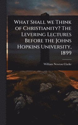 William Newton Clarke - What Shall we Think of Christianity? The Levering Lectures Before the Johns Hopkins University, 1899, Inbunden