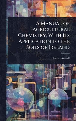 bokomslag Manual of Agricultural Chemistry, With Its Application to the Soils of Ireland