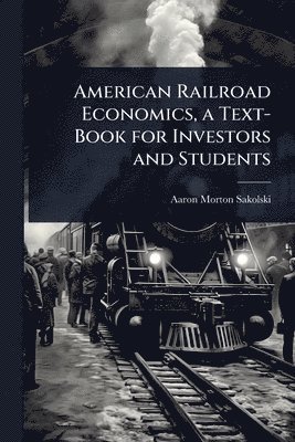 Aaron Morton Sakolski - American Railroad Economics, a Text-Book for Investors and Students, Häftad