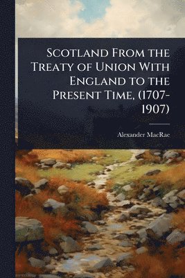 Scotland From the Treaty of Union With England to the Present Time, (1707-1907)