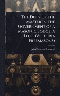 bokomslag Duty of the Master in the Government of a Masonic Lodge, a Lect. (Victoria Freemasons)