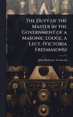 bokomslag Duty of the Master in the Government of a Masonic Lodge, a Lect. (Victoria Freemasons)