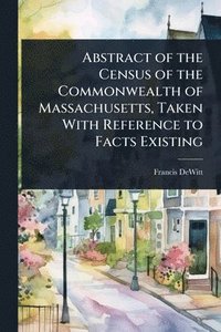 bokomslag Abstract of the Census of the Commonwealth of Massachusetts, Taken With Reference to Facts Existing