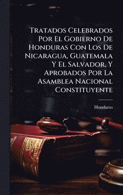 bokomslag Tratados Celebrados Por El Gobierno De Honduras Con Los De Nicaragua, Guatemala Y El Salvador, Y Aprobados Por La Asamblea Nacional Constituyente