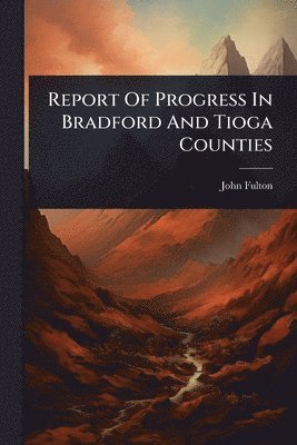 John Fulton - Report Of Progress In Bradford And Tioga Counties, Häftad