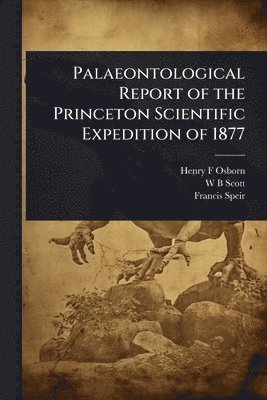 Henry F Osborn, W B Scott, Francis Speir, Henry F. Osborn, W. B. Scott - Palaeontological Report of the Princeton Scientific Expedition of 1877, Häftad