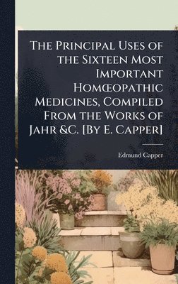 bokomslag The Principal Uses of the Sixteen Most Important HomÅ'opathic Medicines, Compiled From the Works of Jahr &C. [By E. Capper]