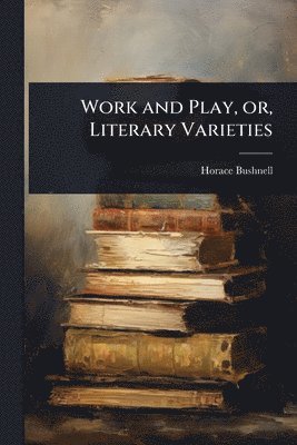 Horace Bushnell - Work and Play, or, Literary Varieties, Häftad