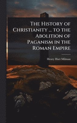 bokomslag History of Christianity ... to the Abolition of Paganism in the Roman Empire