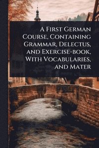 bokomslag First German Course, Containing Grammar, Delectus, and Exercise-book, With Vocabularies, and Mater