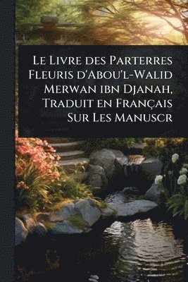 bokomslag Le Livre des Parterres Fleuris d'Abou'l-Walid Merwan ibn Djanah, Traduit en Français Sur Les Manuscr
