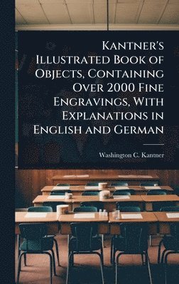 Kantner's Illustrated Book of Objects, Containing Over 2000 Fine Engravings, With Explanations in English and German