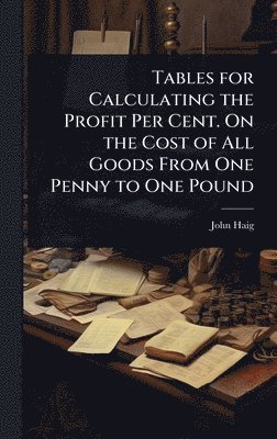 John Haig - Tables for Calculating the Profit Per Cent. On the Cost of All Goods From One Penny to One Pound, Inbunden