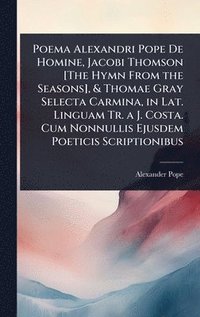 bokomslag Poema Alexandri Pope De Homine, Jacobi Thomson [The Hymn From the Seasons], & Thomae Gray Selecta Carmina, in Lat. Linguam Tr. a J. Costa. Cum Nonnullis Ejusdem Poeticis Scriptionibus
