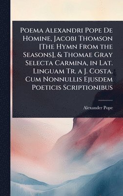 bokomslag Poema Alexandri Pope De Homine, Jacobi Thomson [The Hymn From the Seasons], & Thomae Gray Selecta Carmina, in Lat. Linguam Tr. a J. Costa. Cum Nonnullis Ejusdem Poeticis Scriptionibus