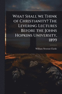 William Newton Clarke - What Shall we Think of Christianity? The Levering Lectures Before the Johns Hopkins University, 1899, Häftad