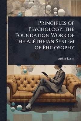 Principles of Psychology, the Foundation Work of the AlÃ(c)theian System of Philosophy