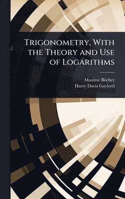 Maxime Bã´cher, Harry Davis Gaylord, Maxime BÃ´cher - Trigonometry, With the Theory and Use of Logarithms, Inbunden