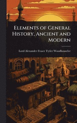 Lord Alexander Fraser T Woodhouselee, Lord Alexander Fraser T. Woodhouselee, Lord Alexander Fraser T... Woodhouselee - Elements of General History, Ancient and Modern, Inbunden