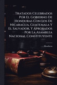 bokomslag Tratados Celebrados Por El Gobierno De Honduras Con Los De Nicaragua, Guatemala Y El Salvador, Y Aprobados Por La Asamblea Nacional Constituyente