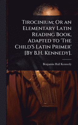 Benjamin Hall Kennedy - Tirocinium; Or an Elementary Latin Reading Book, Adapted to 'The Child'S Latin Primer' [By B.H. Kennedy]., Inbunden