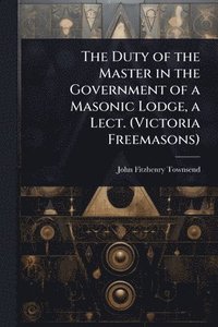 bokomslag Duty of the Master in the Government of a Masonic Lodge, a Lect. (Victoria Freemasons)