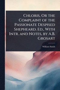 bokomslag Chloris, Or the Complaint of the Passionate Despised Shepheard. Ed., With Intr. and Notes, by A.B. Grosart