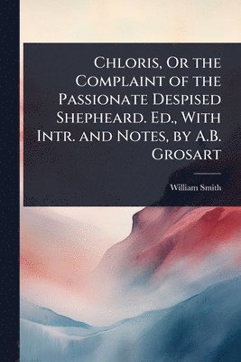 bokomslag Chloris, Or the Complaint of the Passionate Despised Shepheard. Ed., With Intr. and Notes, by A.B. Grosart