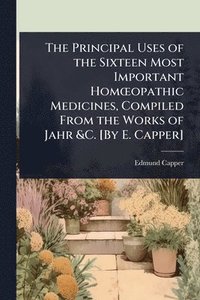 bokomslag Principal Uses of the Sixteen Most Important HomÅ"opathic Medicines, Compiled From the Works of Jahr &C. [By E. Capper]