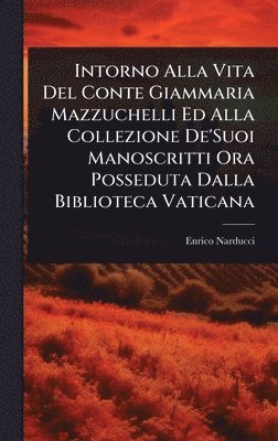 Intorno Alla Vita Del Conte Giammaria Mazzuchelli Ed Alla Collezione De'Suoi Manoscritti Ora Posseduta Dalla Biblioteca Vaticana
