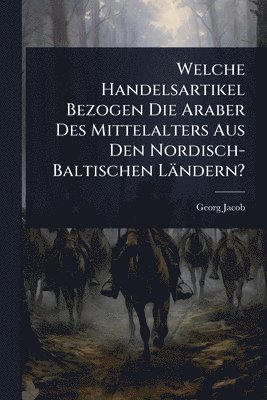 bokomslag Welche Handelsartikel Bezogen Die Araber Des Mittelalters Aus Den Nordisch-Baltischen Ländern?