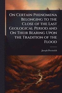 bokomslag On Certain Phenomena Belonging to the Close of the Last Geological Period and On Their Bearing Upon the Tradition of the Flood