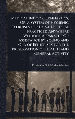 bokomslag Medical Indoor Gymnastics, Or, a System of Hygienic Exercises for Home Use to Be Practiced Anywhere Without Apparatus Or Assistance by Young and Old o